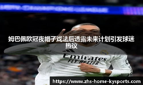 姆巴佩欧冠夜帽子戏法后透露未来计划引发球迷热议