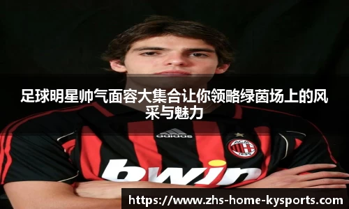 足球明星帅气面容大集合让你领略绿茵场上的风采与魅力