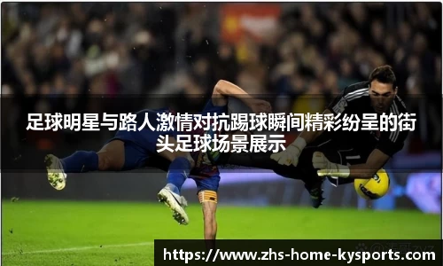 足球明星与路人激情对抗踢球瞬间精彩纷呈的街头足球场景展示